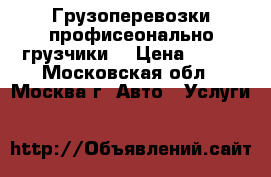 Грузоперевозки профисеонально грузчики  › Цена ­ 500 - Московская обл., Москва г. Авто » Услуги   